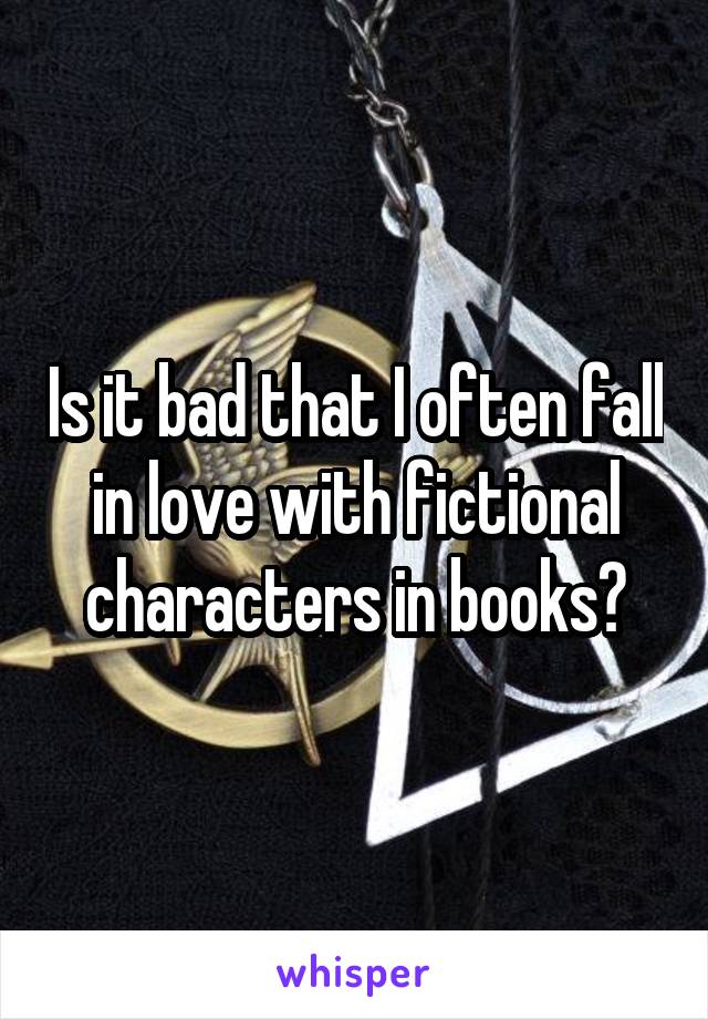 Is it bad that I often fall in love with fictional characters in books?