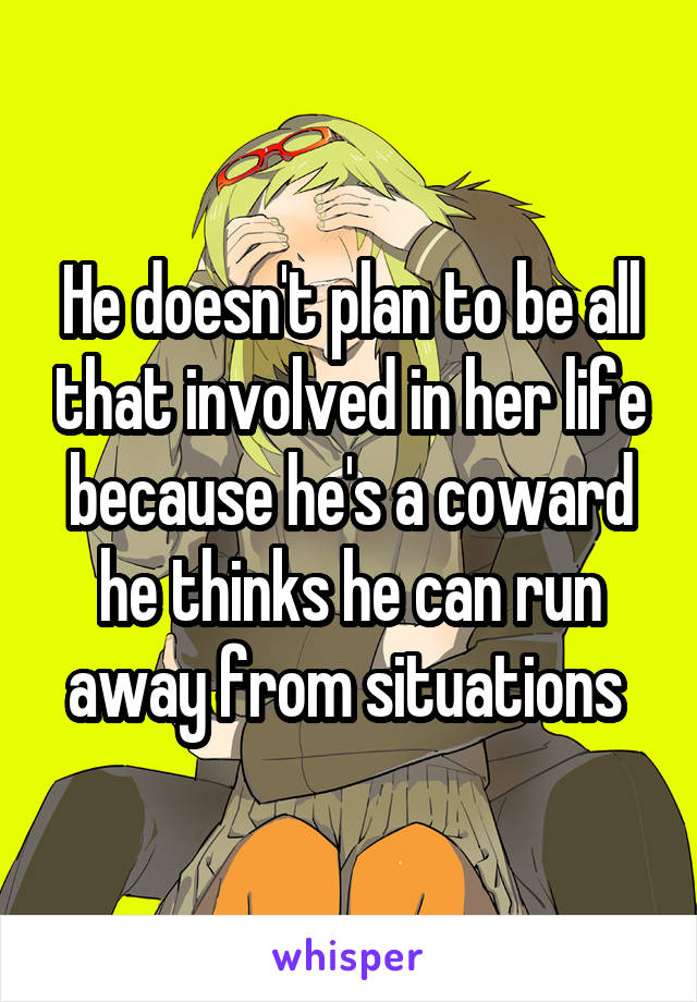 He doesn't plan to be all that involved in her life because he's a coward he thinks he can run away from situations 