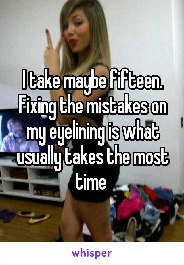 I take maybe fifteen. Fixing the mistakes on my eyelining is what usually takes the most time 