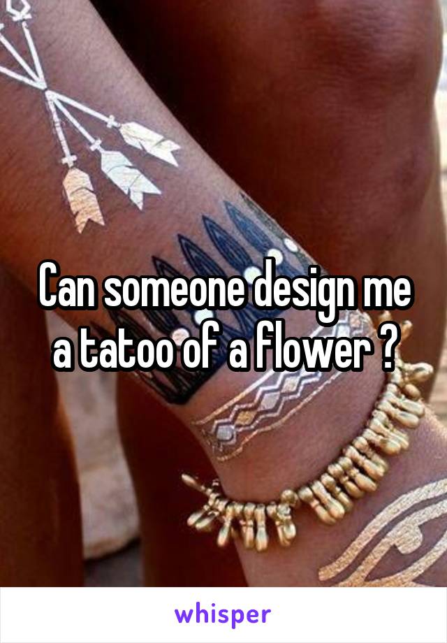 Can someone design me a tatoo of a flower ?