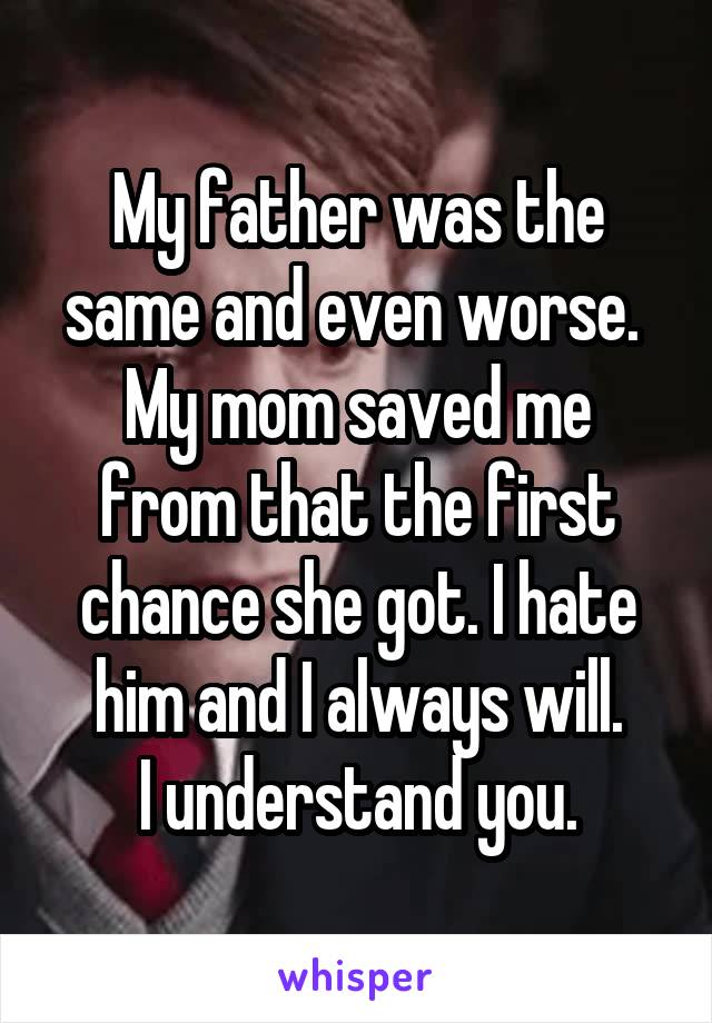 My father was the same and even worse. 
My mom saved me from that the first chance she got. I hate him and I always will.
I understand you.