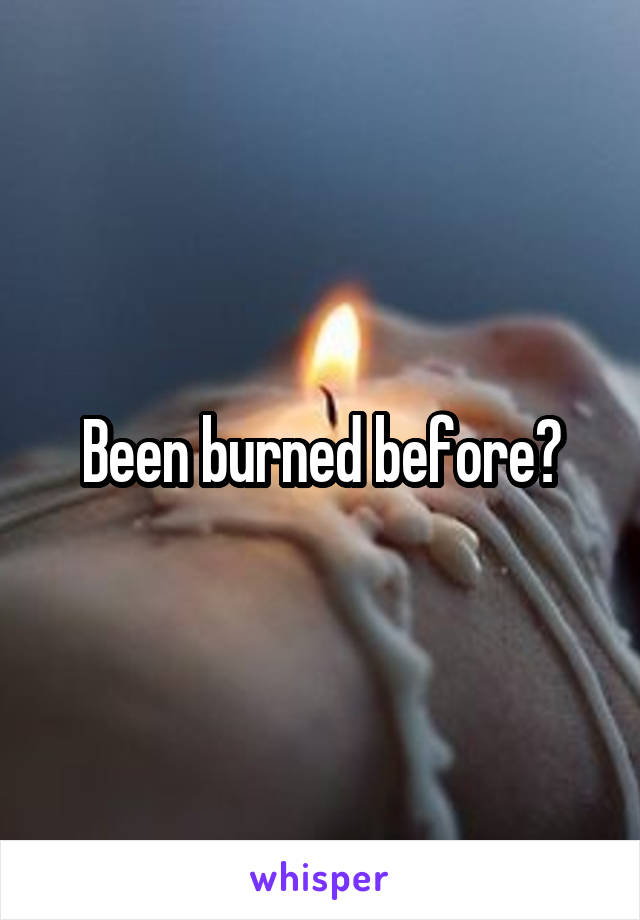 Been burned before?