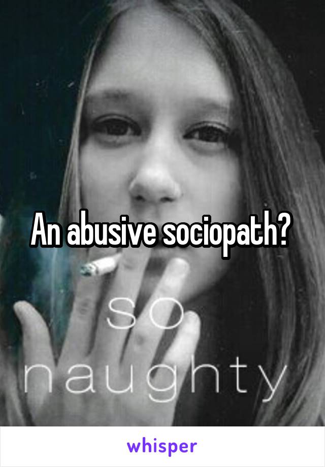 An abusive sociopath? 