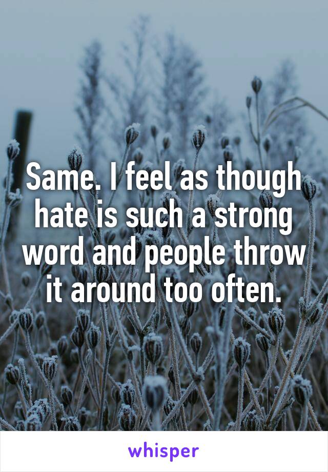 Same. I feel as though hate is such a strong word and people throw it around too often.