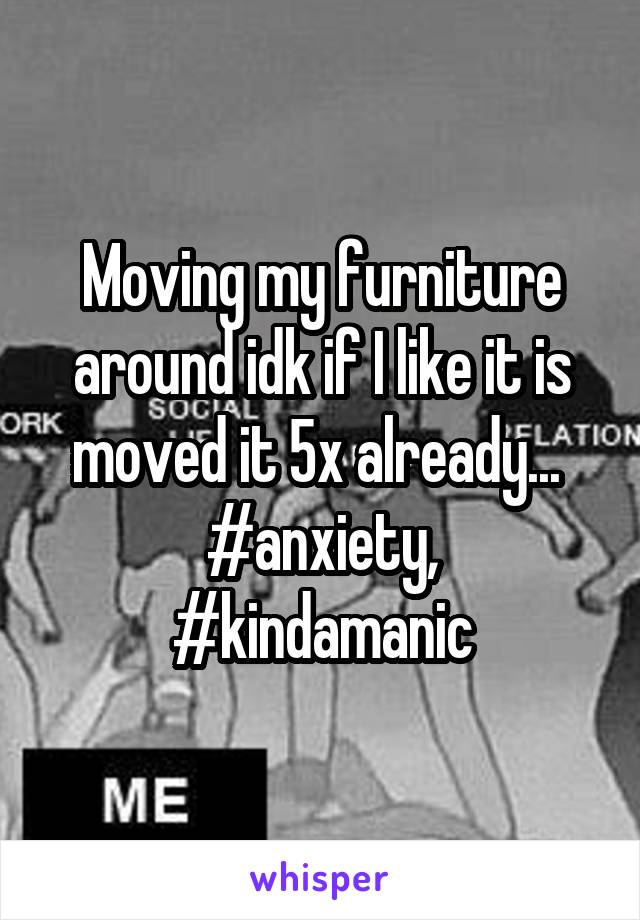 Moving my furniture around idk if I like it is moved it 5x already... 
#anxiety, #kindamanic