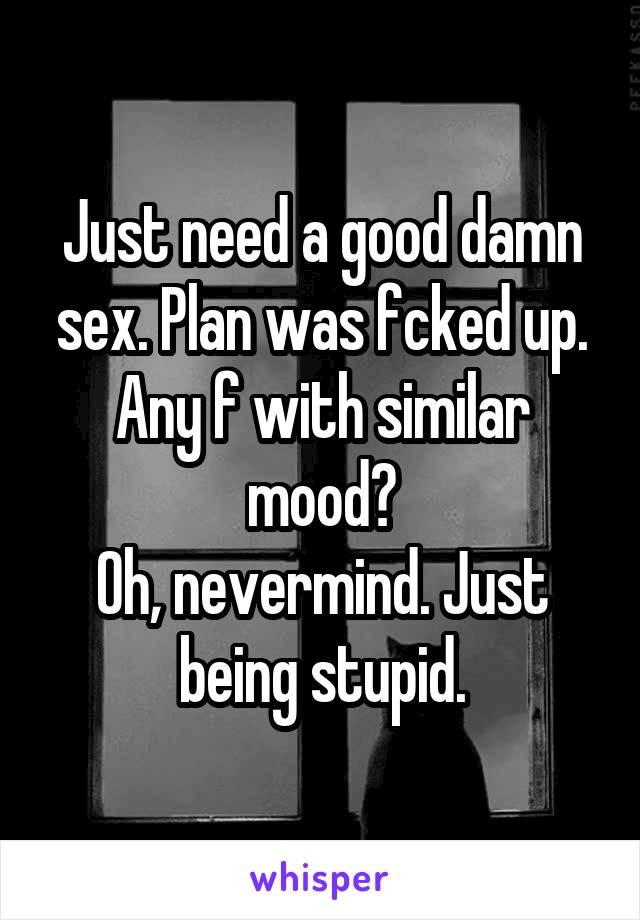 Just need a good damn sex. Plan was fcked up.
Any f with similar mood?
Oh, nevermind. Just being stupid.