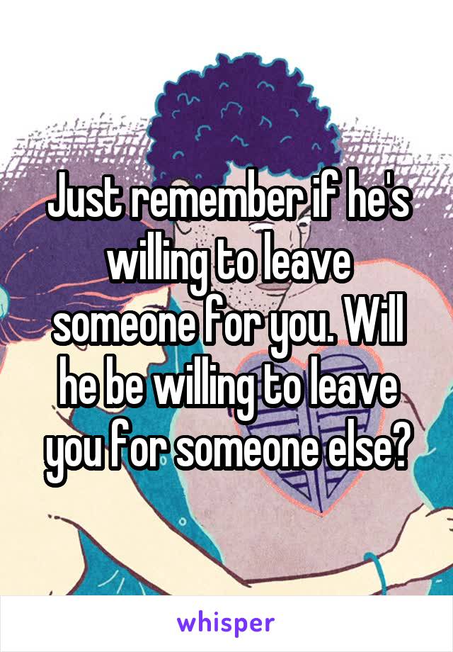 Just remember if he's willing to leave someone for you. Will he be willing to leave you for someone else?