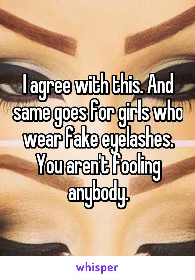 I agree with this. And same goes for girls who wear fake eyelashes. You aren't fooling anybody.