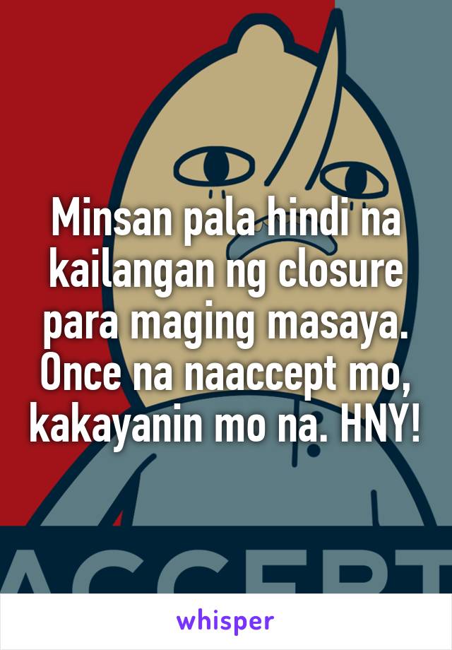 Minsan pala hindi na kailangan ng closure para maging masaya. Once na naaccept mo, kakayanin mo na. HNY!