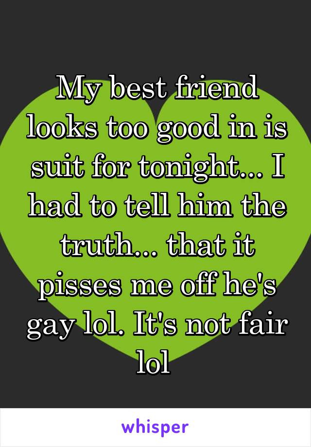 My best friend looks too good in is suit for tonight... I had to tell him the truth... that it pisses me off he's gay lol. It's not fair lol 