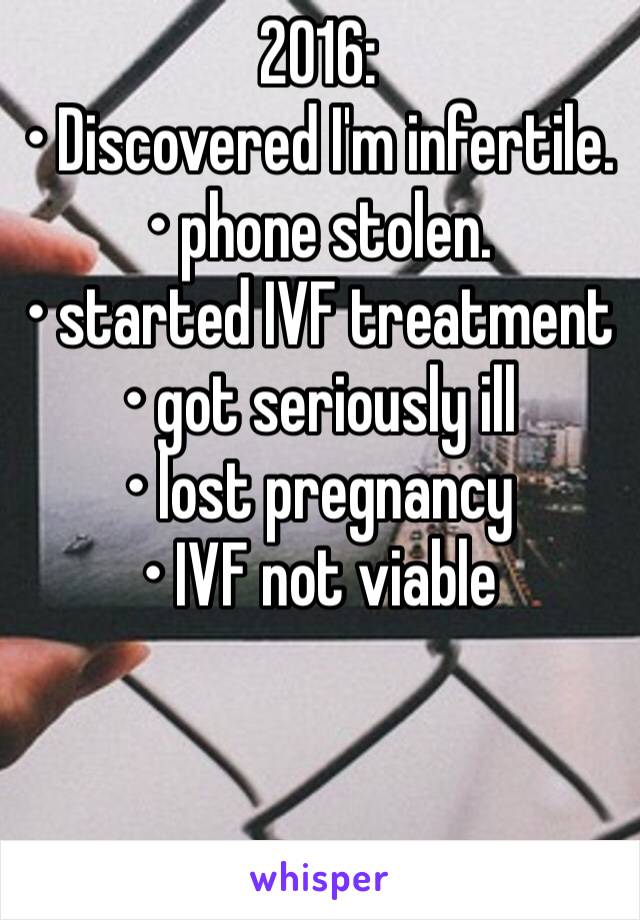 2016: 
• Discovered I'm infertile. 
• phone stolen. 
• started IVF treatment 
• got seriously ill 
• lost pregnancy 
• IVF not viable
