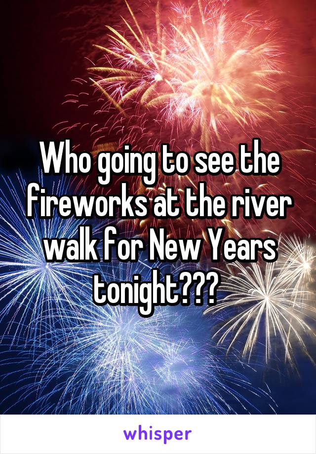 Who going to see the fireworks at the river walk for New Years tonight??? 