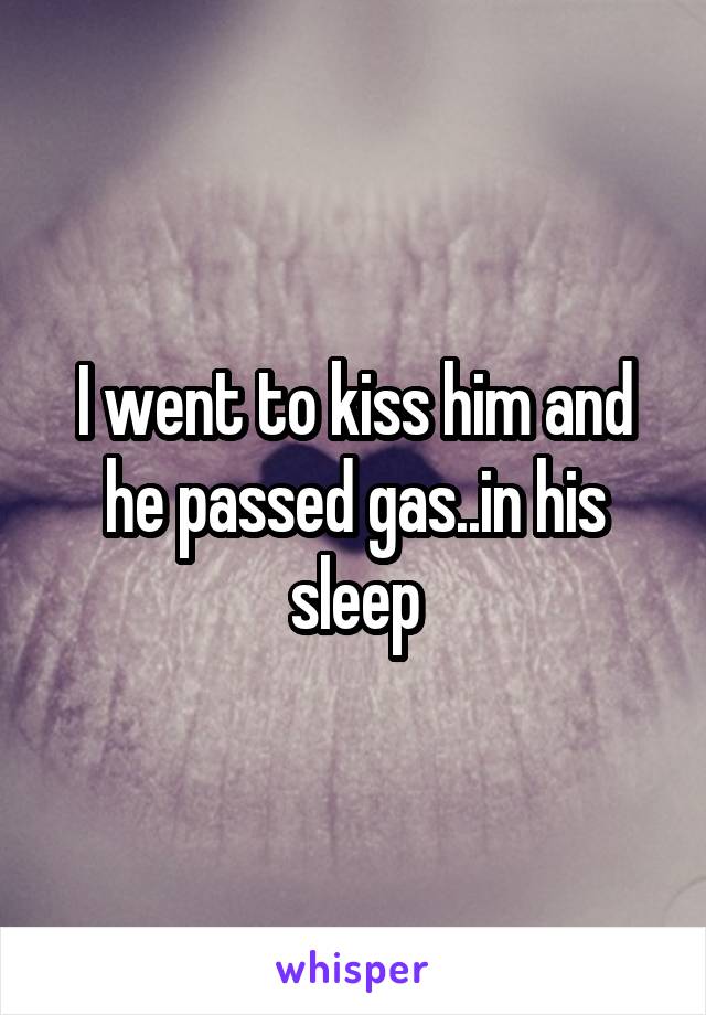 I went to kiss him and he passed gas..in his sleep