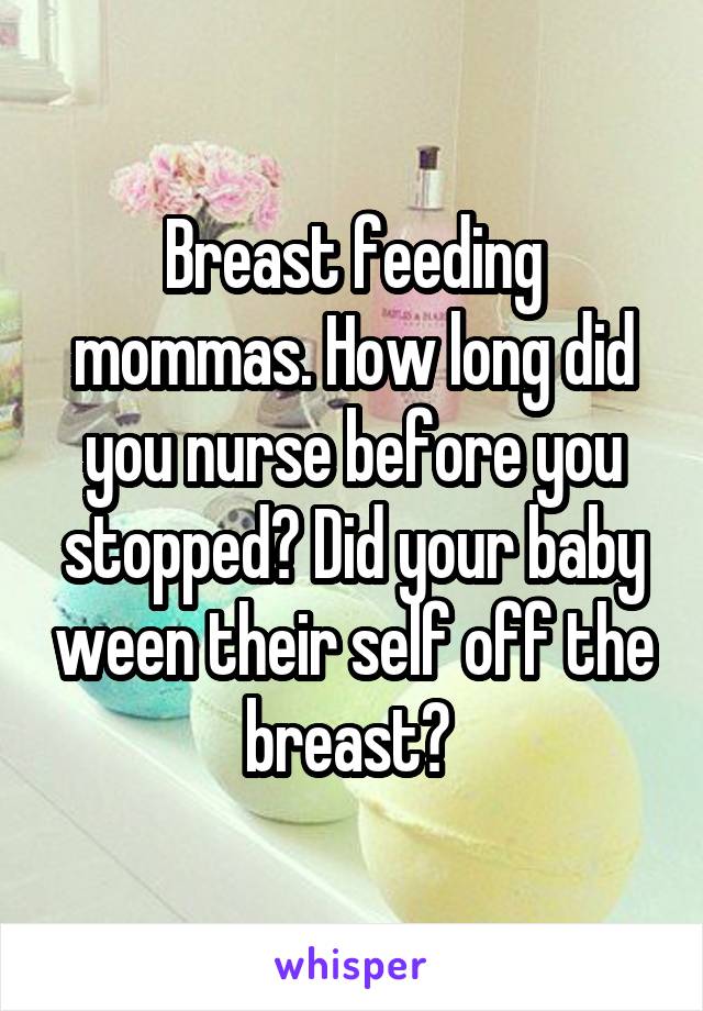 Breast feeding mommas. How long did you nurse before you stopped? Did your baby ween their self off the breast? 