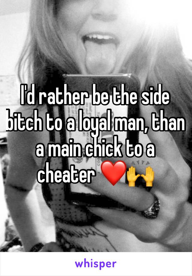 I'd rather be the side bitch to a loyal man, than a main chick to a cheater ❤️🙌