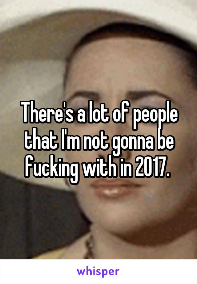 There's a lot of people that I'm not gonna be fucking with in 2017. 