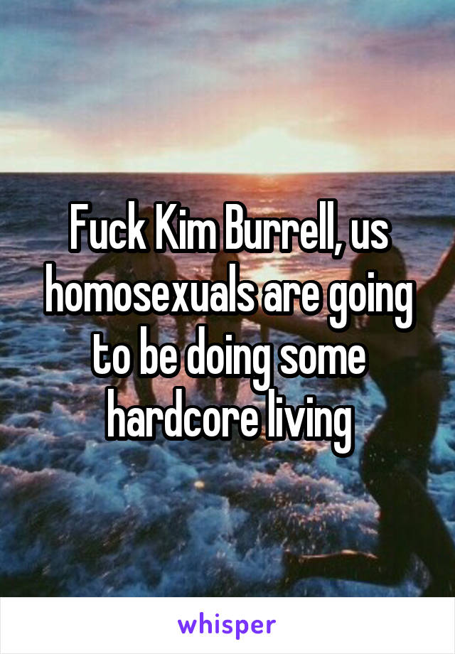 Fuck Kim Burrell, us homosexuals are going to be doing some hardcore living