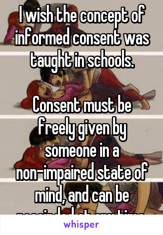 I wish the concept of informed consent was taught in schools.

Consent must be freely given by someone in a non-impaired state of mind, and can be rescinded at any time.