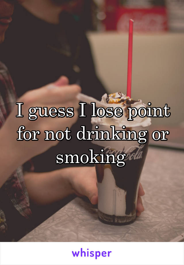 I guess I lose point for not drinking or smoking 