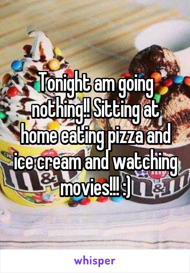 Tonight am going nothing!! Sitting at home eating pizza and ice cream and watching movies!!! :)