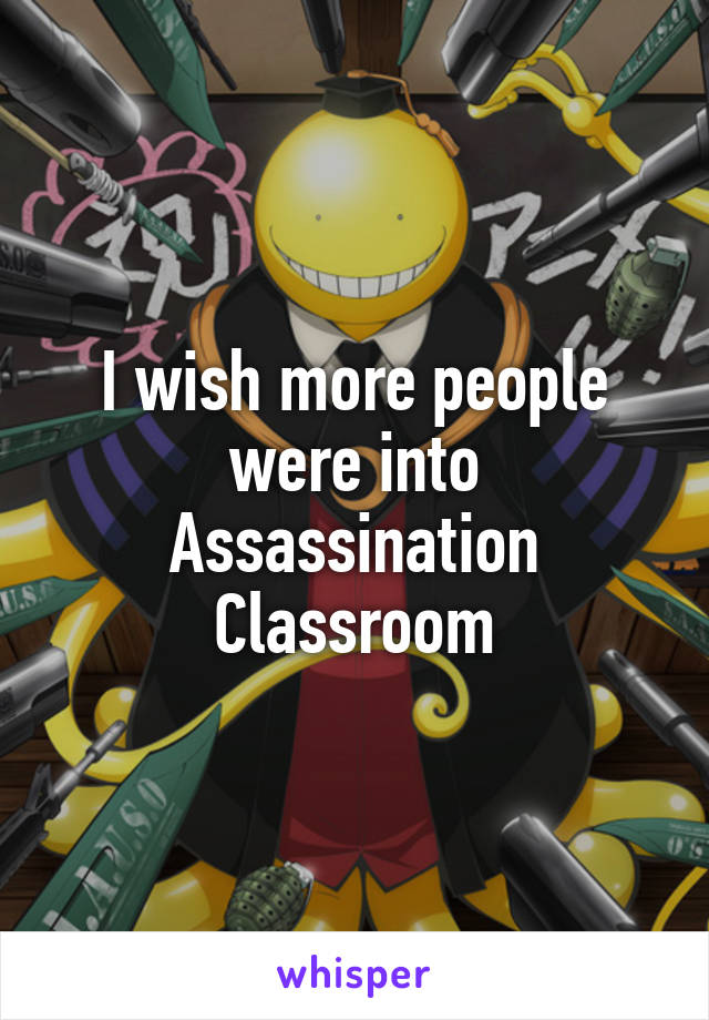 I wish more people were into Assassination Classroom