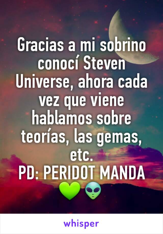 Gracias a mi sobrino conocí Steven Universe, ahora cada vez que viene hablamos sobre teorías, las gemas, etc.
PD: PERIDOT MANDA 💚👽