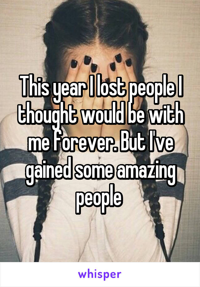 This year I lost people I thought would be with me forever. But I've gained some amazing people 