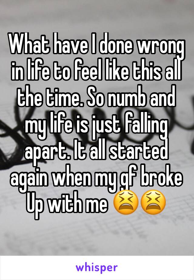 What have I done wrong in life to feel like this all the time. So numb and my life is just falling apart. It all started again when my gf broke
Up with me 😫😫