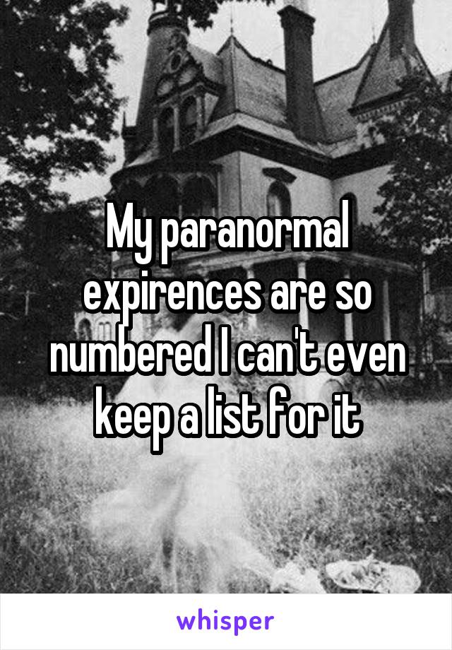 My paranormal expirences are so numbered I can't even keep a list for it