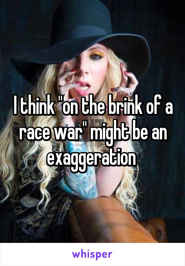 I think "on the brink of a race war" might be an exaggeration 