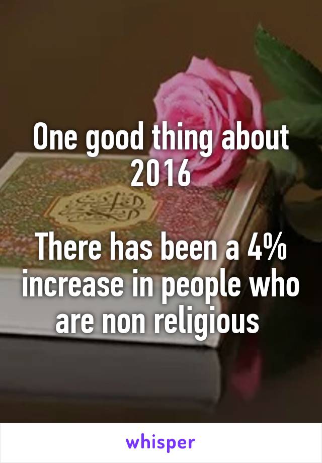 One good thing about 2016

There has been a 4% increase in people who are non religious 