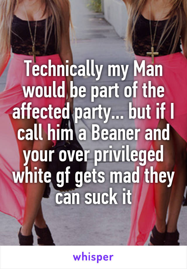 Technically my Man would be part of the affected party... but if I call him a Beaner and your over privileged white gf gets mad they can suck it