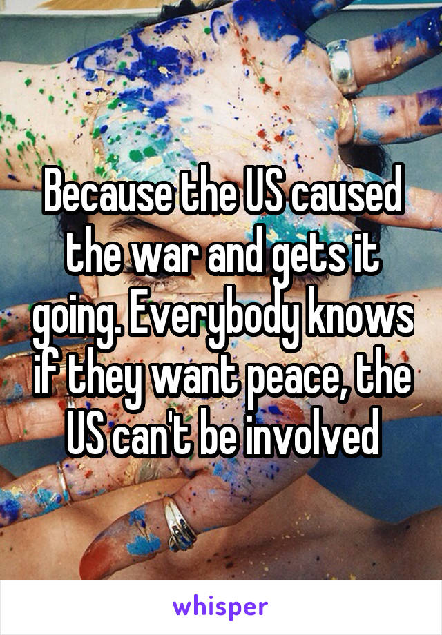 Because the US caused the war and gets it going. Everybody knows if they want peace, the US can't be involved