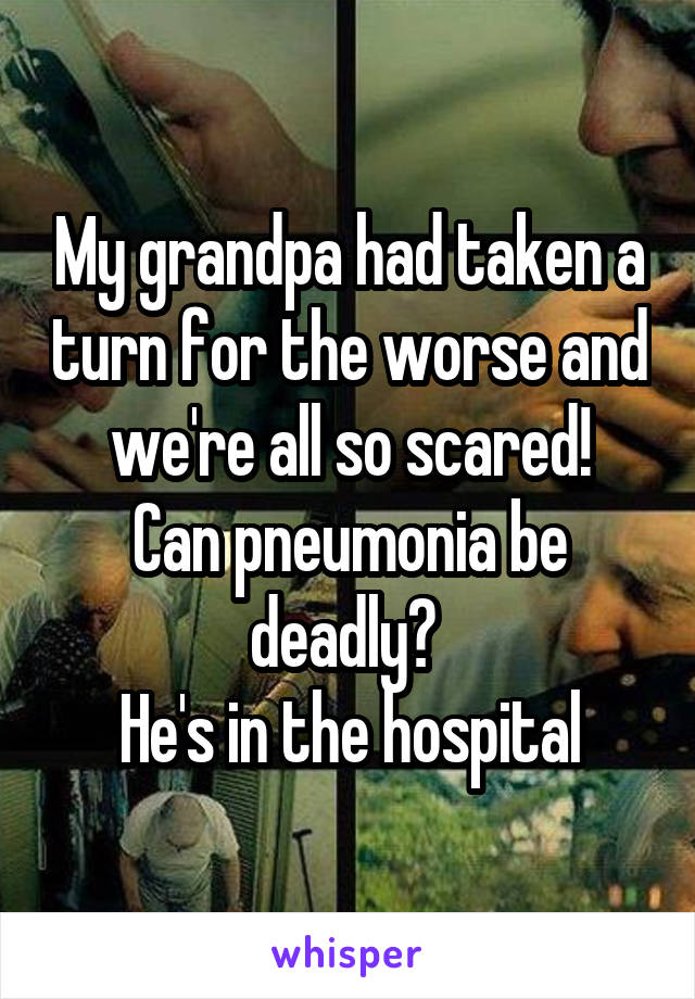 My grandpa had taken a turn for the worse and we're all so scared!
Can pneumonia be deadly? 
He's in the hospital