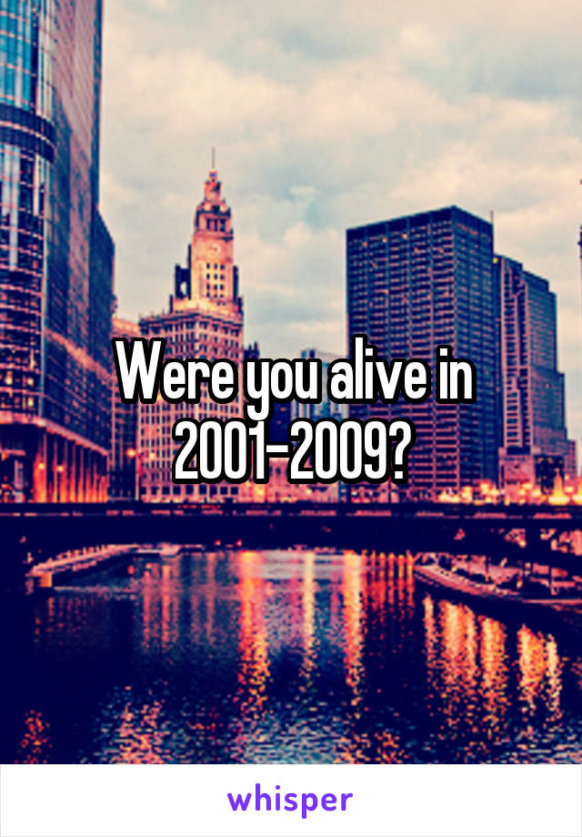 Were you alive in 2001-2009?