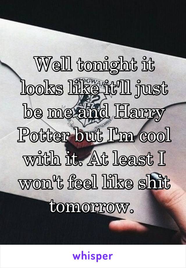 Well tonight it looks like it'll just be me and Harry Potter but I'm cool with it. At least I won't feel like shit tomorrow. 