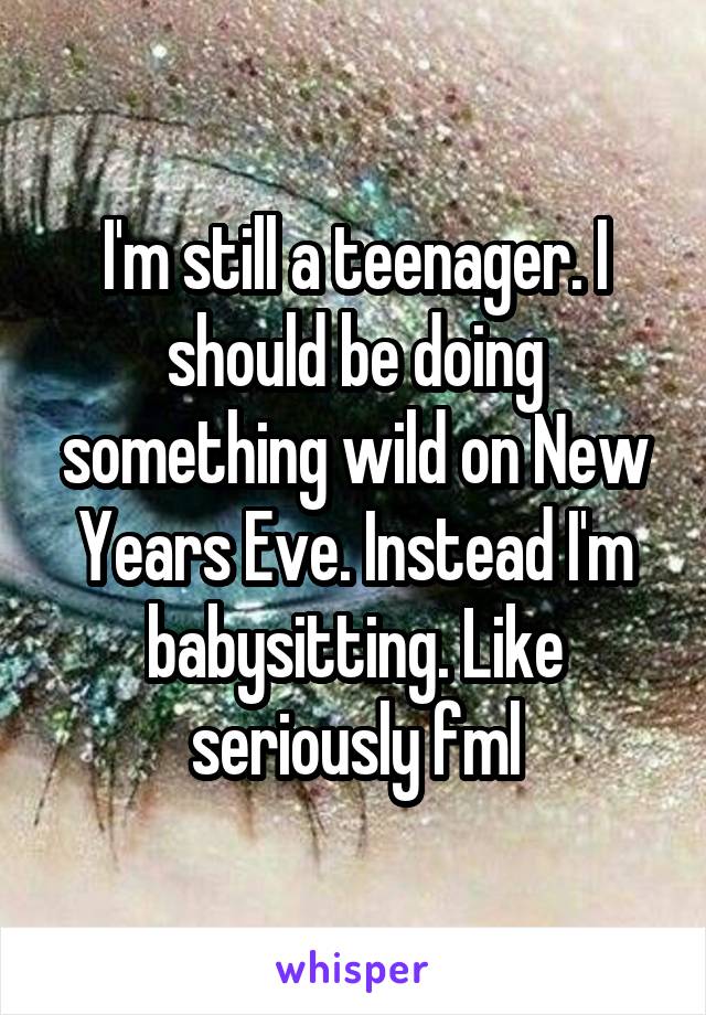 I'm still a teenager. I should be doing something wild on New Years Eve. Instead I'm babysitting. Like seriously fml