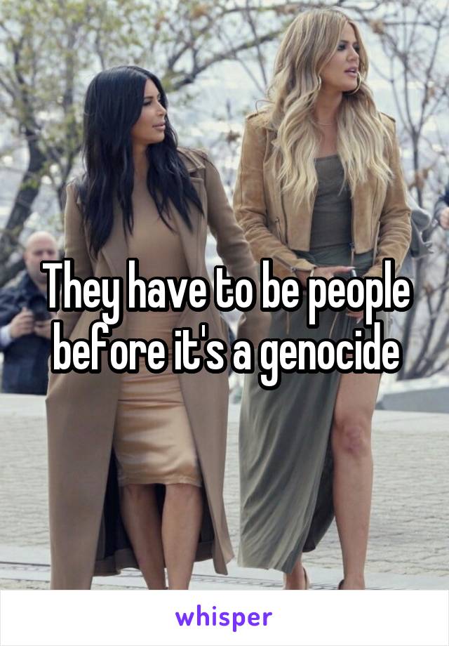 They have to be people before it's a genocide