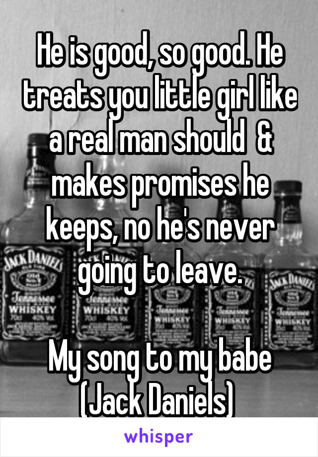 He is good, so good. He treats you little girl like a real man should  & makes promises he keeps, no he's never going to leave.

My song to my babe (Jack Daniels) 