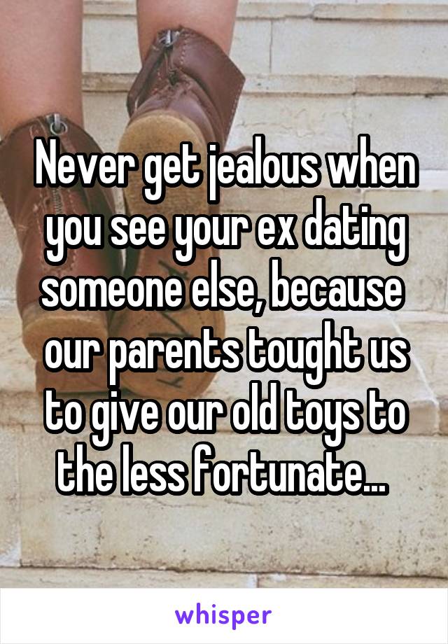 Never get jealous when you see your ex dating someone else, because  our parents tought us to give our old toys to the less fortunate... 