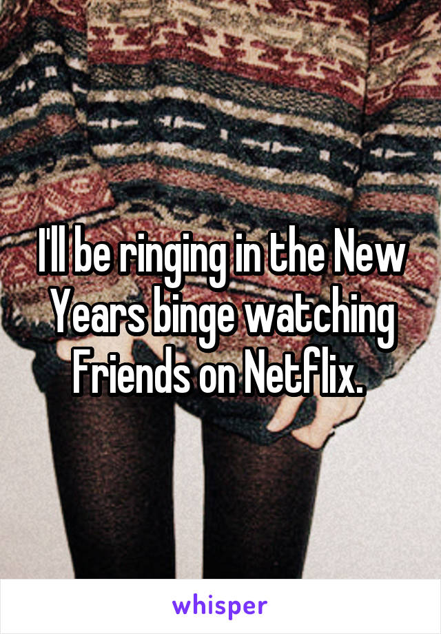 I'll be ringing in the New Years binge watching Friends on Netflix. 