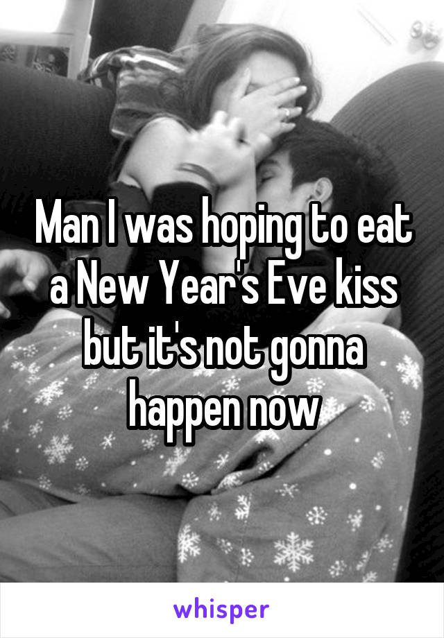 Man I was hoping to eat a New Year's Eve kiss but it's not gonna happen now