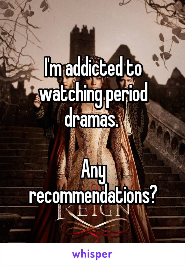 I'm addicted to watching period dramas. 

Any recommendations?