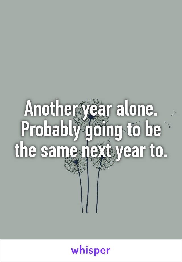 Another year alone. Probably going to be the same next year to.