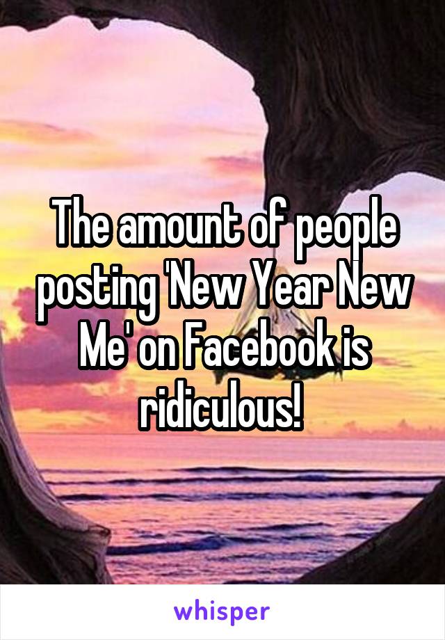 The amount of people posting 'New Year New Me' on Facebook is ridiculous! 