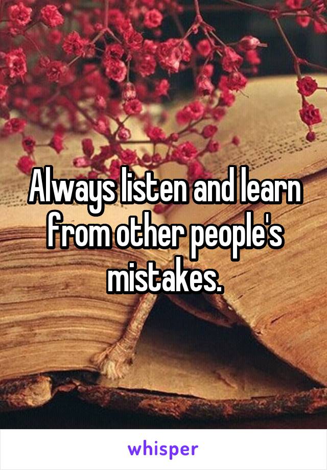 Always listen and learn from other people's mistakes.