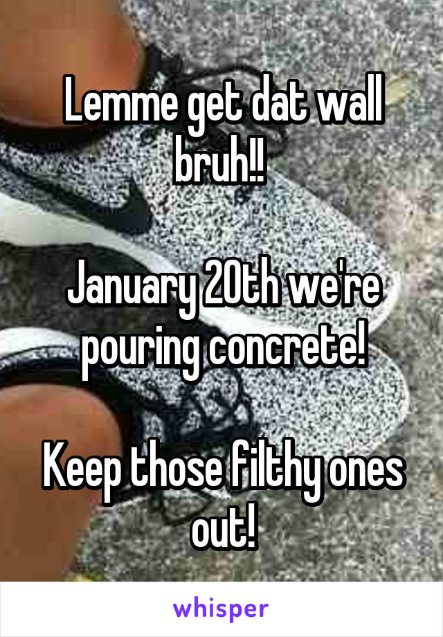 Lemme get dat wall bruh!! 

January 20th we're pouring concrete!

Keep those filthy ones out!