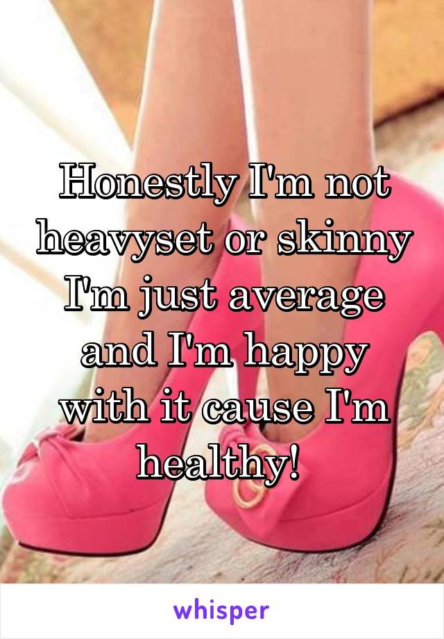 Honestly I'm not heavyset or skinny I'm just average and I'm happy with it cause I'm healthy! 