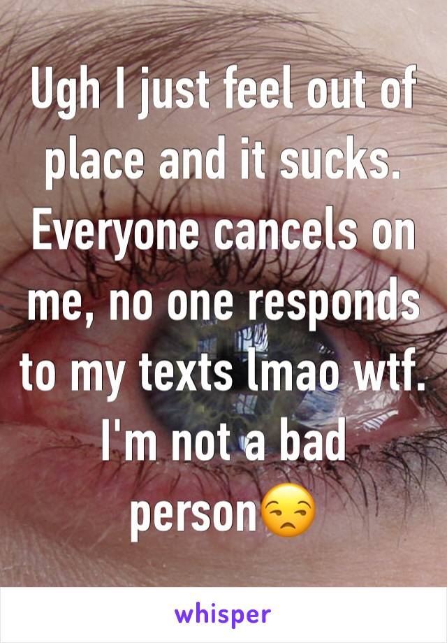 Ugh I just feel out of place and it sucks. Everyone cancels on me, no one responds to my texts lmao wtf. I'm not a bad person😒