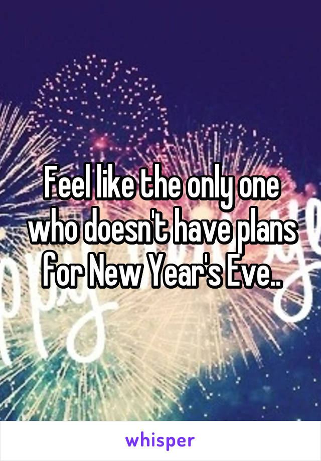 Feel like the only one who doesn't have plans for New Year's Eve..